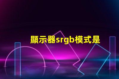 顯示器srgb模式是什么意思 圖片srgb模式是什么意思